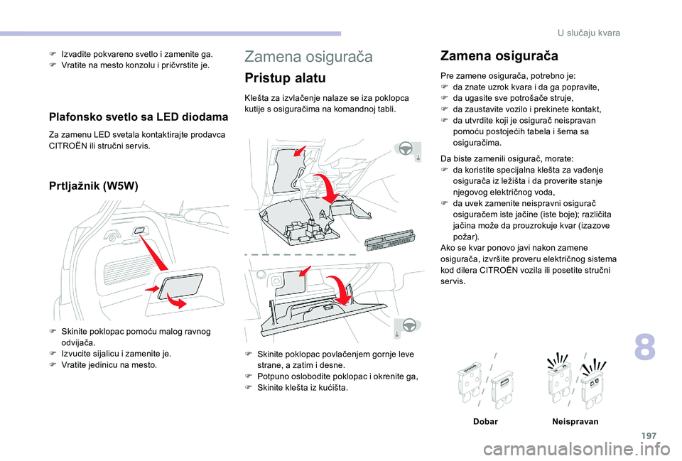 CITROEN C3 AIRCROSS 2019  Priručnik (in Serbian) 197
Zamena osigurača
Pristup alatu
Klešta za izvlačenje nalaze se iza poklopca 
kutije s osiguračima na komandnoj tabli.
F 
S
 kinite poklopac povlačenjem gornje leve 
strane, a zatim i desne.
F
