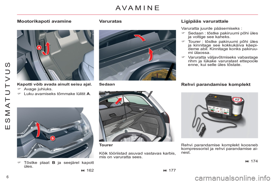 CITROEN C5 2014  Kasutusjuhend (in Estonian) 6 
ESMATUTVUS
   
Kapotti võib avada ainult seisu ajal. 
 
   
 
�) 
 Avage juhiuks. 
   
�) 
  Luku avamiseks tõmmake lülitit  A 
. 
 
 
Mootorikapoti avamine 
 AVAMINE
 
 
�) 
 Tõstke plaat  B 
