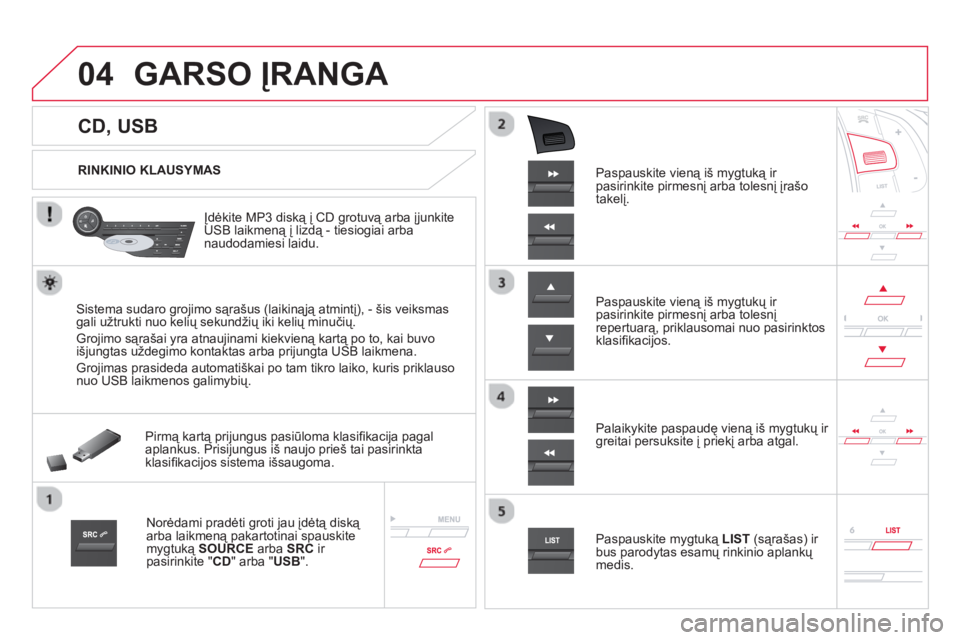 CITROEN DS5 2013  Eksploatavimo vadovas (in Lithuanian) 04
   
 
 
 
 
 
 
 
 
 
 
 
CD, USB 
GARSO ĮRANGA 
 
 
RINKINIO KLAUSYMAS  
   
Įdėkite MP3 diską į 
CD grotuvą arba įjunkite USB laikmeną į lizdą - tiesiogiai arbanaudodamiesi laidu.  
Sis