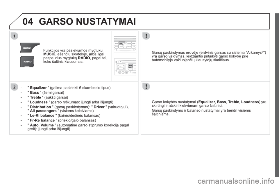 CITROEN JUMPER MULTISPACE 2013  Eksploatavimo vadovas (in Lithuanian) 7
04GARSO NUSTATYMAI
Funkcijos yra pasiekiamos mygtuku MUSIC, esančiu skydelyje, arba ilgai
paspaudus mygtuką RADIO, pagal tai,koks šaltinis klausomas. 
-  "  
Equalizer" (galima pasirinkti 6 skamb
