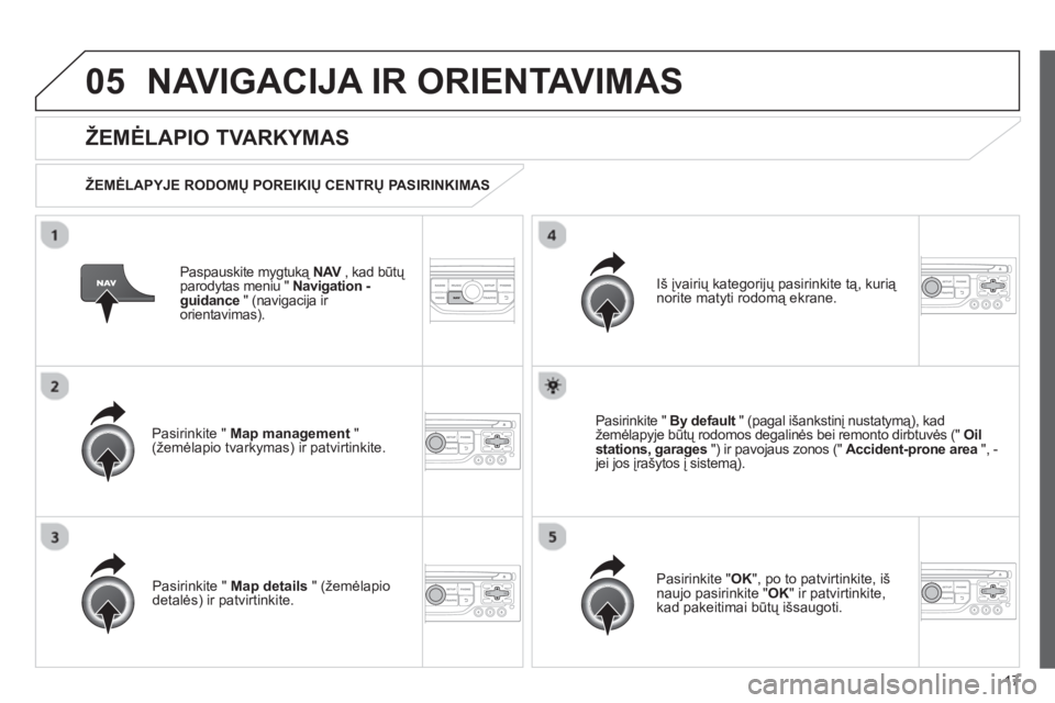 CITROEN JUMPER MULTISPACE 2013  Eksploatavimo vadovas (in Lithuanian) 17
05NAVIGACIJA IR ORIENTAVIMAS 
Paspauskite mygtuką  NAV 
 , kad būtų Vparodytas meniu "  Navigation -guidance 
 " (navigacija ir 
orientavimas).  
 
 
ŽEMĖLAPIO TVARKYMAS
 
 
ŽEMĖLAPYJE RODOM