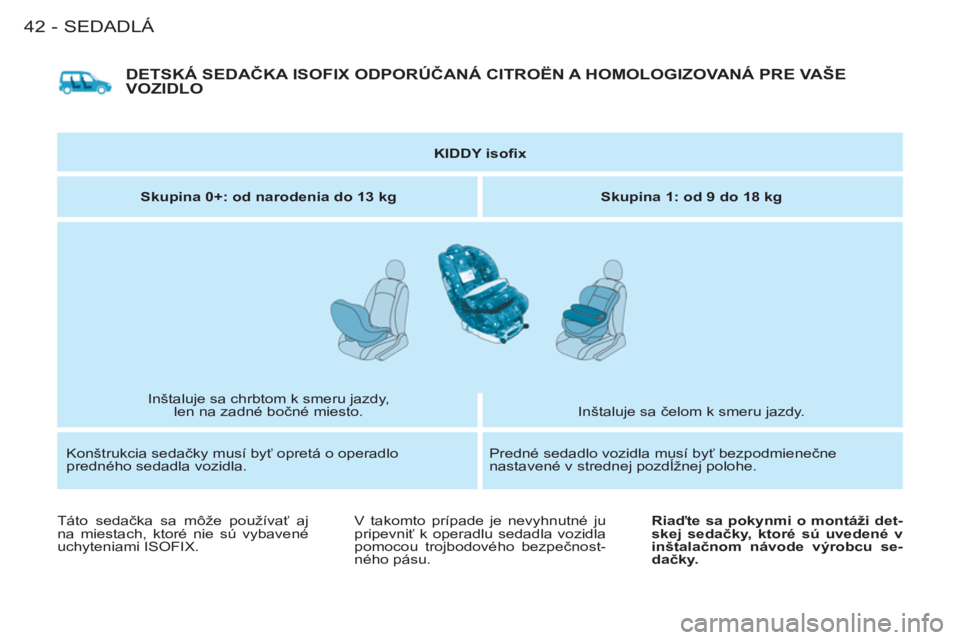 CITROEN BERLINGO FIRST 2011 Návod na použitie (in Slovak) SEDADLÁ
42-
DETSKÁ SEDAČKA ISOFIX ODPORÚČANÁ CITROËN A HOMOLOGIZOVANÁ PRE VAŠEVOZIDLO
KIDDY isofi x
Skupina 0+: od narodenia do 13 kg
Skupina 1: od 9 do 18 kg
In CITROEN BERLINGO FIRST 2011 Návod na použitie (in Slovak) SEDADLÁ
42-
DETSKÁ SEDAČKA ISOFIX ODPORÚČANÁ CITROËN A HOMOLOGIZOVANÁ PRE VAŠEVOZIDLO
KIDDY isofi x
Skupina 0+: od narodenia do 13 kg
Skupina 1: od 9 do 18 kg
In