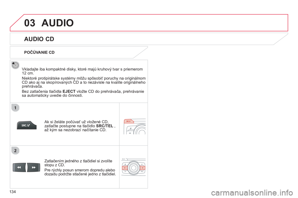 CITROEN C-ZERO 2014  Návod na použitie (in Slovak) 03
134
AUDIO 
   
 
 
 
 
 
AUDIO CD 
 
 
Vkladajte iba kompaktné disky, ktoré majú kruhový tvar s priemerom12 cm. 
  Niektoré protipirátske s
ystémy môžu spôsobiť poruchy na originálnom C