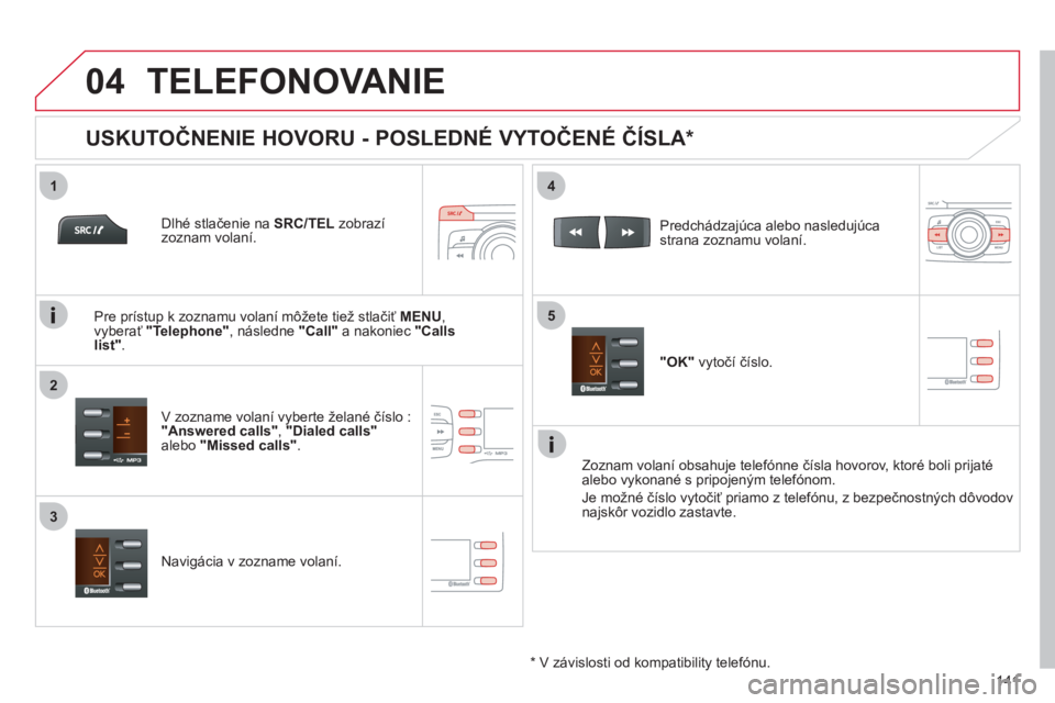 CITROEN C-ZERO 2011  Návod na použitie (in Slovak)  
  
1
2
4
5
3
04
141
TELEFONOVANIE 
   
Dlhé stlačenie naSRC/TELzobrazí zoznam volaní.  
   
V zozname volan
í vyberte želané číslo :"Answered calls", "Dialed calls"alebo"Missed calls".
 
 
