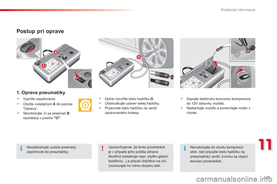 CITROEN C3 2014  Návod na použitie (in Slovak) 11
Praktické informácie
145
   
Postup pri oprave
 
 
1. Oprava pneumatiky 
 
�) 
 Úplne rozviňte bielu hadičku  G.�) 
 Odskrutkujte uzáver bielej hadičky. �) 
  Pripevnite bielu hadičku na ve