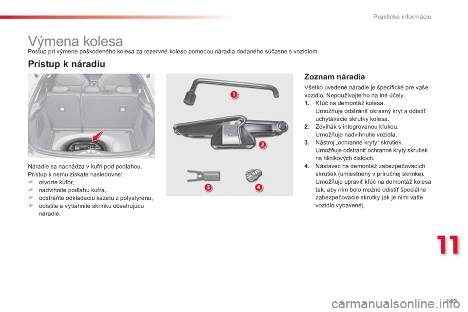 CITROEN C3 2014  Návod na použitie (in Slovak) 11
Praktické informácie
149
   
 
 
 
 
 
 
 
 
 
 
 
 
 
Výmena kolesa 
 
Náradie sa nachádza v kufri pod podlahou.
  Prístup k nemu získate nasledovne: 
�)otvorte kufor, �)nadvihnite podlahu 