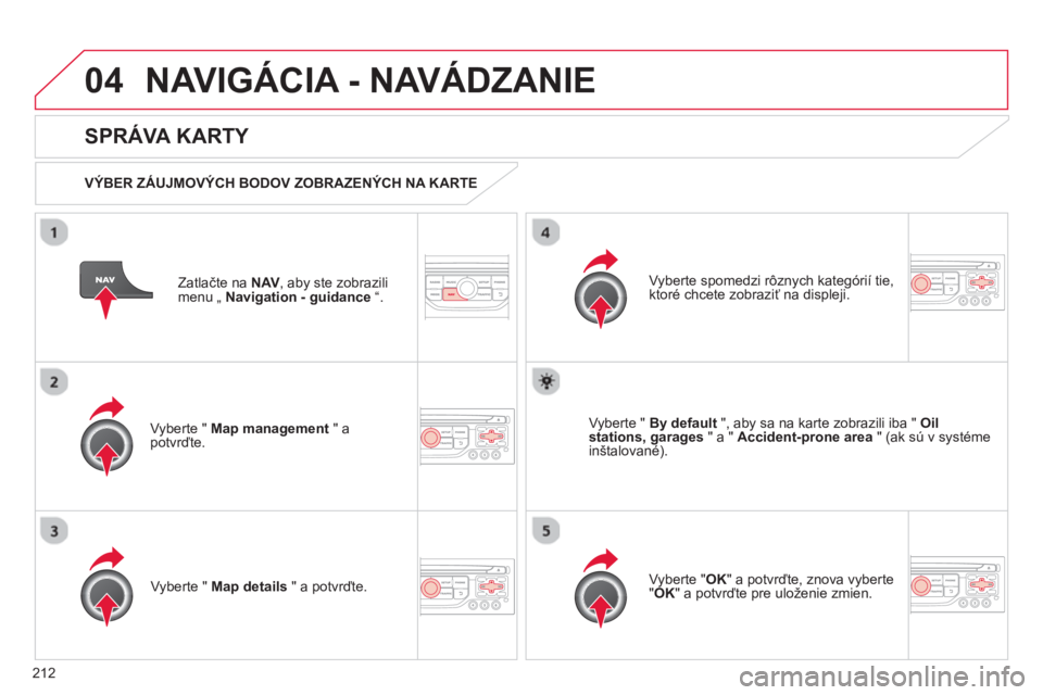 CITROEN C3 2014  Návod na použitie (in Slovak) 04
212
NAVIGÁCIA - NAVÁDZANIE 
Zatlačte na NAV, aby ste zobrazilimenu „ Navigation - guidance“.  
 
 
SPRÁVA KARTY 
 
 VÝBER ZÁUJMOVÝCH BODOV ZOBRAZENÝCH NA KARTE  
Vyberte "  
Map managem