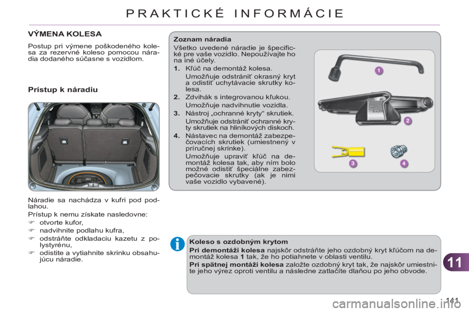 CITROEN C3 2013  Návod na použitie (in Slovak) 11
141
PRAKTICKÉ INFORMÁCIE
VÝMENA KOLESA 
  Postup pri výmene poškodeného kole-
sa za rezervné koleso pomocou nára-
dia dodaného súčasne s vozidlom. 
 
 
Prístup k náradiu 
 
Náradie sa