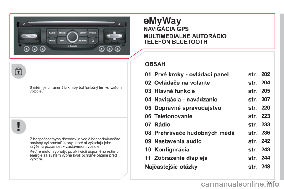 CITROEN C3 PICASSO 2015  Návod na použitie (in Slovak) 201
C3Picasso_sk_Chap13b_rt6-2-8_ed01-2014
Systém je chránený tak, aby bol funkčný len vo vašom 
vozidle.
eMyWay
01 Prvé kroky - ovládací panel 
Z bezpečnostných dôvodov je vodič bezpodmi