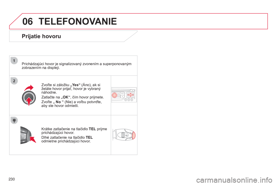 CITROEN C3 PICASSO 2015  Návod na použitie (in Slovak) 06
230
C3Picasso_sk_Chap13b_rt6-2-8_ed01-2014
TELEFONOVANIE
Prijatie hovoru
Prichádzajúci hovor je signalizovaný zvonením a superponovaným 
zobrazením na displeji.Zvoľte si záložku „Yes“ 
