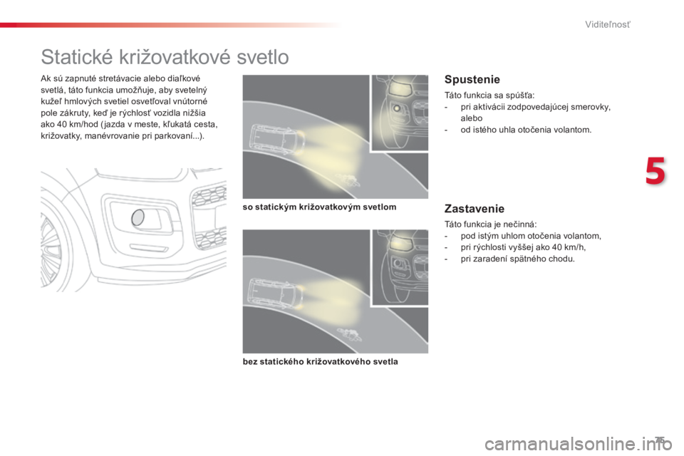 CITROEN C3 PICASSO 2015  Návod na použitie (in Slovak) 75
C3Picasso_sk_Chap05_visibilite_ed01-2014
Statické križovatkové svetlo
ak sú zapnuté stretávacie alebo diaľkové 
svetlá, táto funkcia umožňuje, aby svetelný 
kužeľ hmlových svetiel o