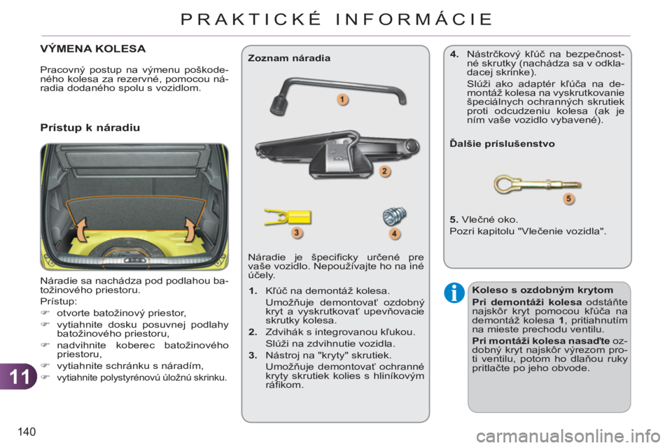 CITROEN C3 PICASSO 2012  Návod na použitie (in Slovak) 11
140
PRAKTICKÉ INFORMÁCIE
VÝMENA KOLESA 
  Náradie sa nachádza pod podlahou ba-
tožinového priestoru. 
  Prístup: 
   
 
�) 
  otvorte batožinový priestor, 
   
�) 
  vytiahnite dosku posu