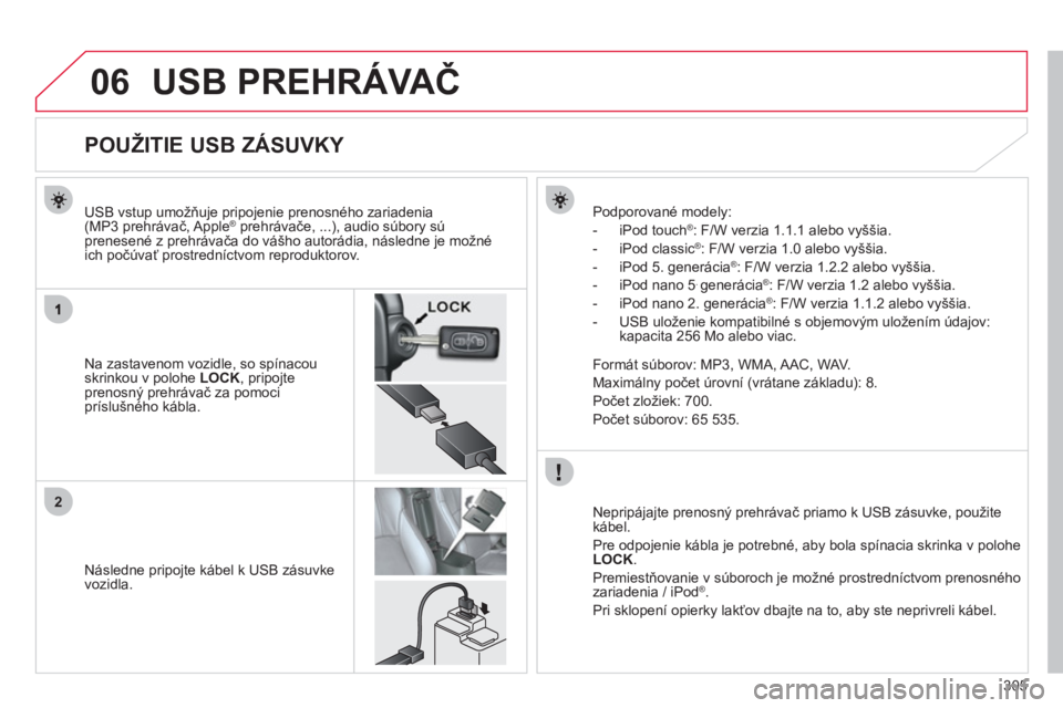 CITROEN C4 AIRCROSS 2013  Návod na použitie (in Slovak) 305
06
2
USB PREHRÁVAČ 
 
 
 
 
 
 
 
 
 
 
 
 
 
 
 
 
 
 
 
 
 
 
POUŽITIE USB ZÁSUVKY 
Na zastavenom vozidle, so spínacou 
skrinkou v polohe LOCK, pripojte prenosný prehrávač za pomocipr