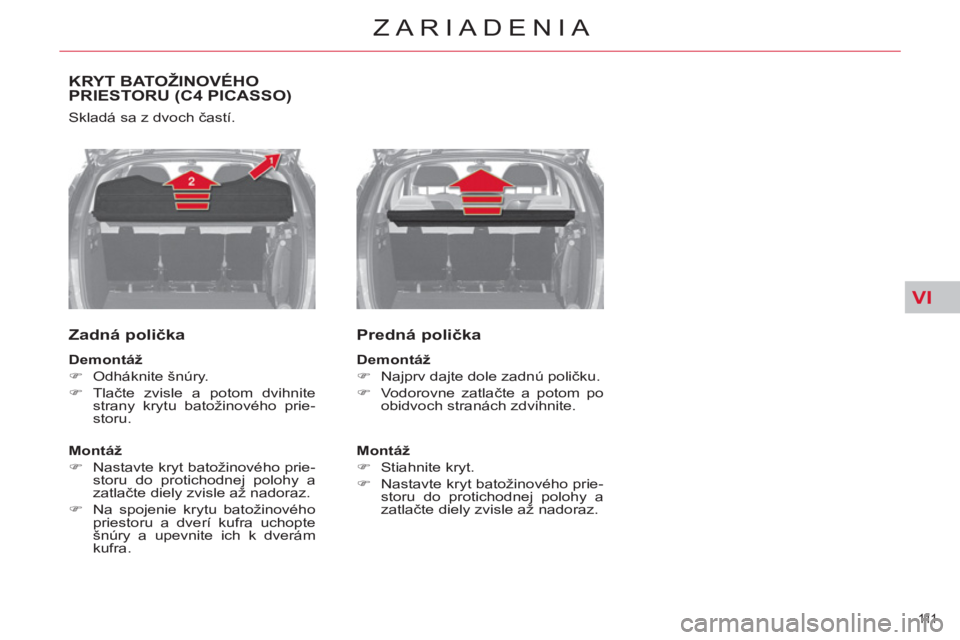 CITROEN C4 PICASSO 2013  Návod na použitie (in Slovak) VI
111  
ZARIADENIA
KRYT BATOŽINOVÉHO PRIESTORU (C4 PICASSO) 
  Skladá sa z dvoch častí. 
 
 
Zadná polička 
 
 
Demontáž 
 
   
 
�) 
 Odháknite šnúry. 
   
�) 
 Tlačte zvisle a potom dv