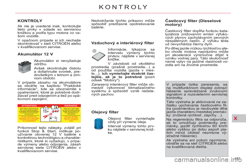 CITROEN C4 PICASSO 2013 Návod na použitie (in Slovak) X
181
KONTROLY
KONTROLY
Akumulátor 12 V
Akumulátor si nevyžaduje
údržbu.
Avšak skontrolujte čistotu
a dotiahnutie svoriek, pre-
dovšetkým v letnom a zim CITROEN C4 PICASSO 2013 Návod na použitie (in Slovak) X
181
KONTROLY
KONTROLY
Akumulátor 12 V
Akumulátor si nevyžaduje
údržbu.
Avšak skontrolujte čistotu
a dotiahnutie svoriek, pre-
dovšetkým v letnom a zim