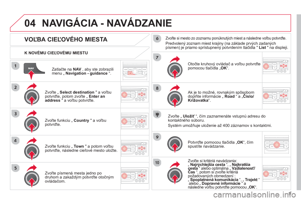 CITROEN C4 PICASSO 2013 Návod na použitie (in Slovak) 9
04
Zatlačte na NAV , aby ste zobrazilimenu „ Navigation - guidance“.
K NOVÉMU CIEĽOVÉMU MIESTU
NAVIGÁCIA - NAVÁDZANIE
VOĽBA CIEĽOVÉHO MIESTA
Zvoľte „ CITROEN C4 PICASSO 2013 Návod na použitie (in Slovak) 9
04
Zatlačte na NAV , aby ste zobrazilimenu „ Navigation - guidance“.
K NOVÉMU CIEĽOVÉMU MIESTU
NAVIGÁCIA - NAVÁDZANIE
VOĽBA CIEĽOVÉHO MIESTA
Zvoľte „