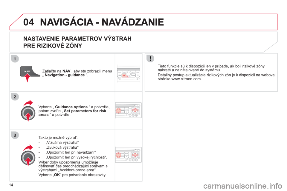 CITROEN C4 PICASSO 2013  Návod na použitie (in Slovak) 14
04
   
NASTAVENIE PARAMETROV VÝSTRAH   
PRE RIZIKOVÉ ZÓNY 
Takto je možné vybrať:
-  „Vizuálna v
ýstraha“ 
-  „Zvuková v
ýstraha“
-  „Upozorniť len pri navádzaní“
-  „Upo
