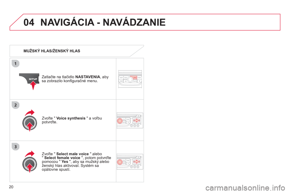 CITROEN C4 PICASSO 2013  Návod na použitie (in Slovak) 20
04NAVIGÁCIA - NAVÁDZANIE 
   
 
MUŽSKÝ HLAS/ŽENSKÝ HLAS  
Z
atlačte na tlačidlo NASTAVENIA 
, abysa zobrazilo konﬁ guračné menu. 
   
Zv
oľte "  Select male voice" alebo"Select female 