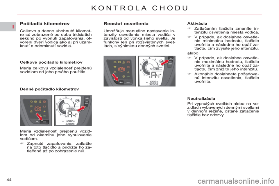 CITROEN C4 PICASSO 2013  Návod na použitie (in Slovak) I
44
KONTROLA CHODU
   
 
 
 
 
 
 
 
 
 
 
 
Počítadlá kilometrov 
 
Celkovo a denne ubehnuté kilomet-
re sú zobrazené po dobu tridsiatich 
sekúnd po vypnutí zapaľovania, ot-
vorení dverí 