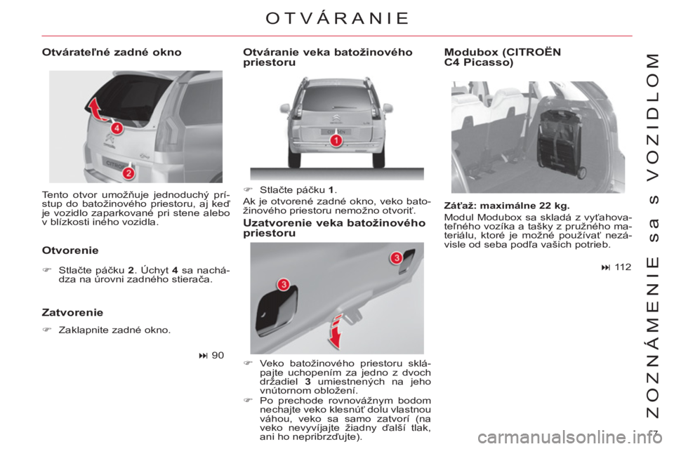 CITROEN C4 PICASSO 2013  Návod na použitie (in Slovak) 7 
ZOZNÁMENIE sa s VOZIDLOM
  Tento otvor umožňuje jednoduchý prí-
stup do batožinového priestoru, aj keď 
je vozidlo zaparkované pri stene alebo 
v blízkosti iného vozidla.  
 
 
Otvárate