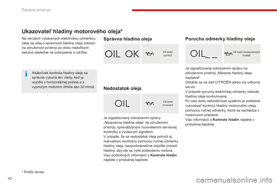 CITROEN C4 SPACETOURER 2018  Návod na použitie (in Slovak) 42
C4-Picasso-II_sk_Chap01_instruments-bord_ed02-2016
Ukazovateľ hladiny motorového oleja*
Na verziách vybavených elektrickou odmerkou 
oleja sa údaj o správnosti hladiny oleja zobrazí 
na zdru