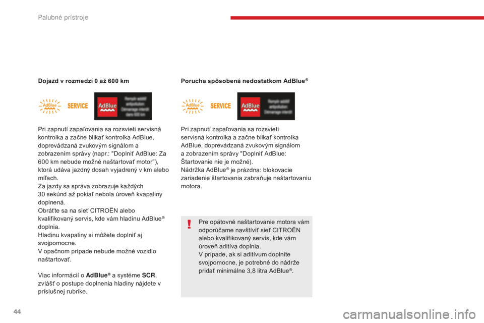 CITROEN C4 SPACETOURER 2018  Návod na použitie (in Slovak) 44
C4-Picasso-II_sk_Chap01_instruments-bord_ed02-2016
Dojazd v rozmedzí 0   až 600   km
Pri zapnutí zapaľovania sa rozsvieti servisná 
kontrolka a začne blikať kontrolka AdBlue, 
doprevádzaná