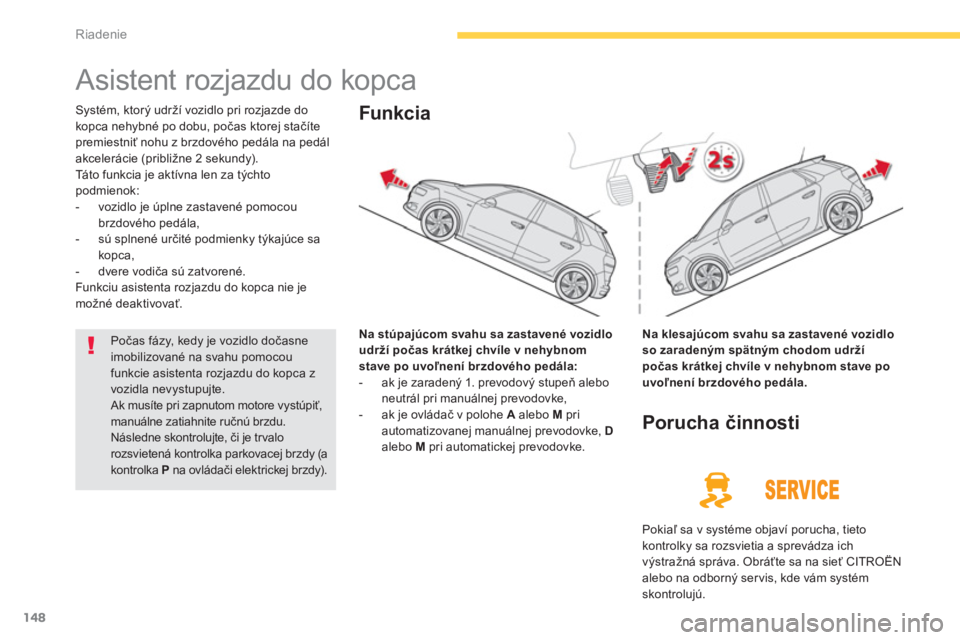 CITROEN C4 SPACETOURER 2014 Návod na použitie (in Slovak) 148
Riadenie
Asistent rozjazdu do kopca
Systém, ktorý udrží vozidlo pri rozjazde do
kopca nehybné po dobu, počas ktorej stačíte premiestniť nohu z brzdového pedála na pedál
a CITROEN C4 SPACETOURER 2014 Návod na použitie (in Slovak) 148
Riadenie
Asistent rozjazdu do kopca
Systém, ktorý udrží vozidlo pri rozjazde do
kopca nehybné po dobu, počas ktorej stačíte premiestniť nohu z brzdového pedála na pedál
a