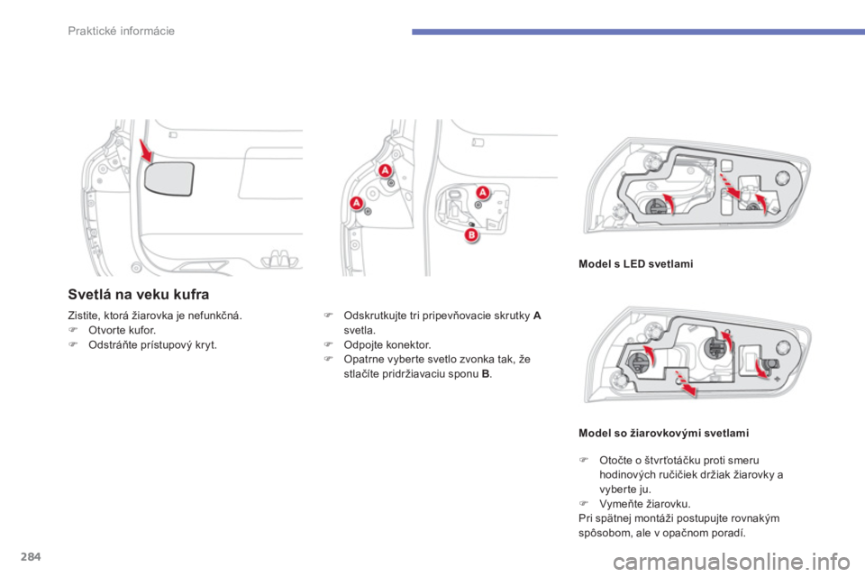 CITROEN C4 SPACETOURER 2014  Návod na použitie (in Slovak) 284
Praktické informácie
Svetlá na veku kufra 
Model s LED svetlami
Zistite, ktorá žiarovka je nefunkčná.�)Otvorte kufor.�)Odstráňte prístupový kryt.
Model so žiarovkovými svetlam
i
�)   