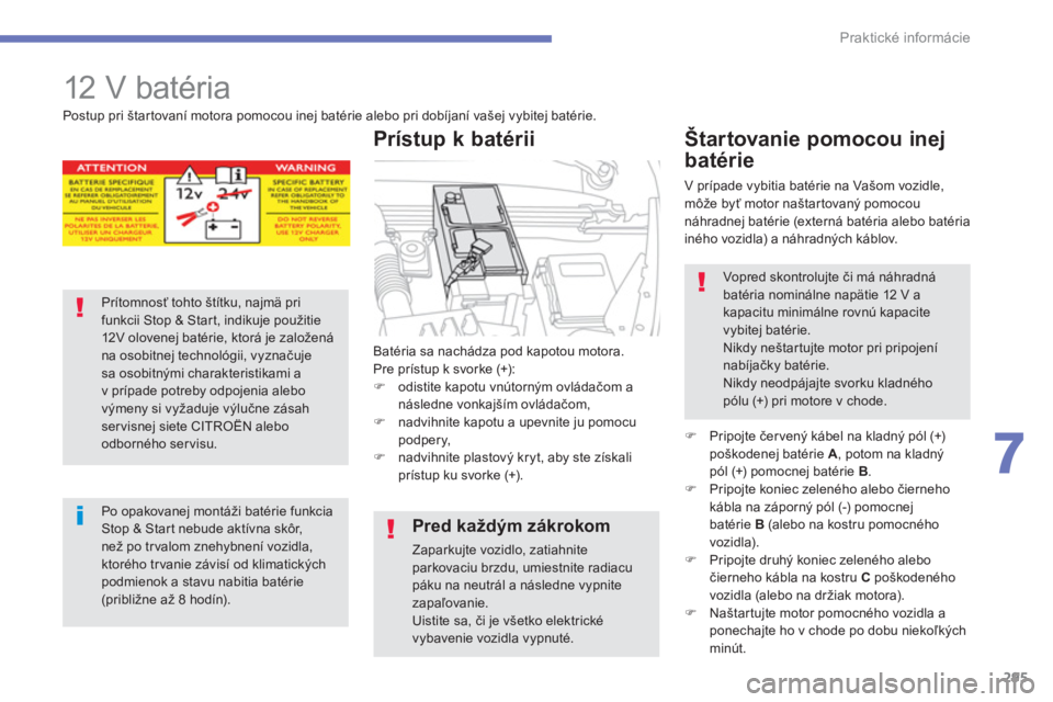CITROEN C4 SPACETOURER 2014  Návod na použitie (in Slovak) 295
7
Praktické informácie
   
 
 
 
12 V batéria 
Batéria sa nachádza pod kapotou motora. 
Pre prístup k svorke (+): �)odistite kapotu vnútorným ovládačom a následne vonkajším ovládačo