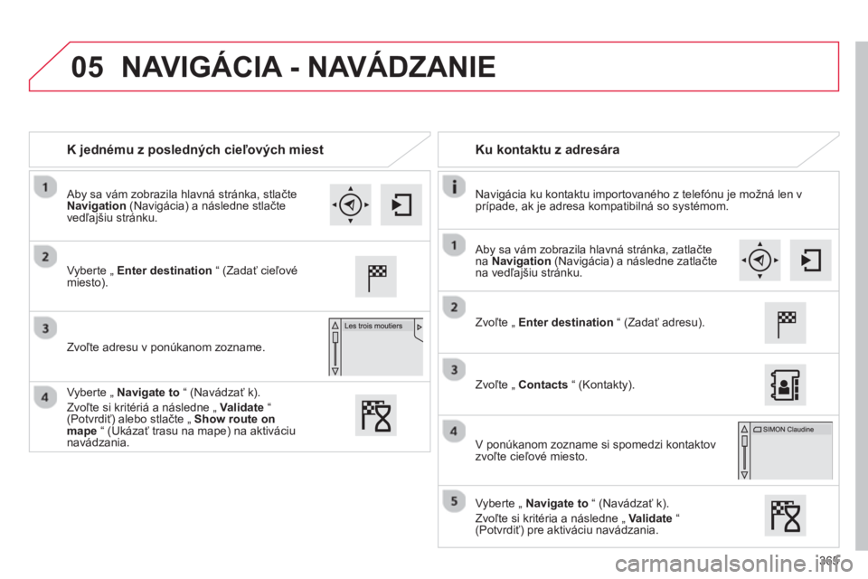 CITROEN C4 SPACETOURER 2014  Návod na použitie (in Slovak) 365
05
K jednému z posledných cieľových miest   
 
Ku kontaktu z adresára  
 
 
Navigácia ku kontaktu importovaného z telefónu je možná len v 
prípade, ak je adresa kompatibilná so systém