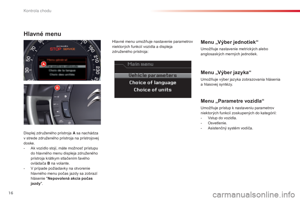 CITROEN C5 2015  Návod na použitie (in Slovak) 16
C5_sk_Chap01_controle-de-marche_ed01-2014
Menu „Výber jazyka“
umožňuje výber jazyka zobrazovania hlásenia 
a hlasovej syntézy.
Menu „Výber jednotiek“
umožňuje nastavenie metrickýc