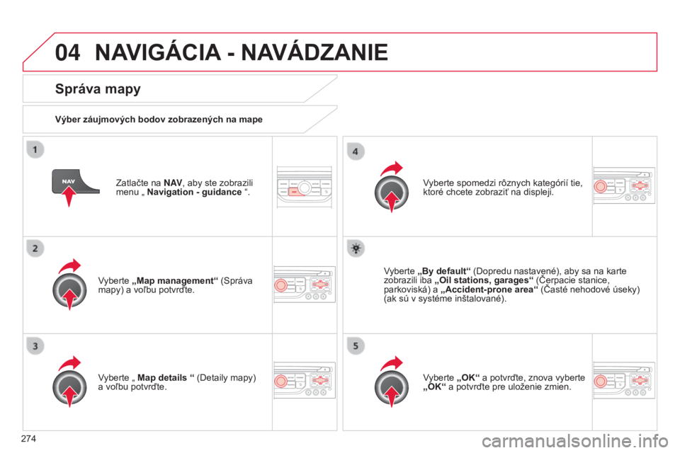 CITROEN C5 2015  Návod na použitie (in Slovak) 04
274
C5_sk_Chap11b_rt6-2-8_ed01-2014
Zatlačte na N AV, aby ste zobrazili 
menu „ Navigation - guidance  “.
Správa mapy
Výber záujmových bodov zobrazených na mape
vyberte 

„Map managemen