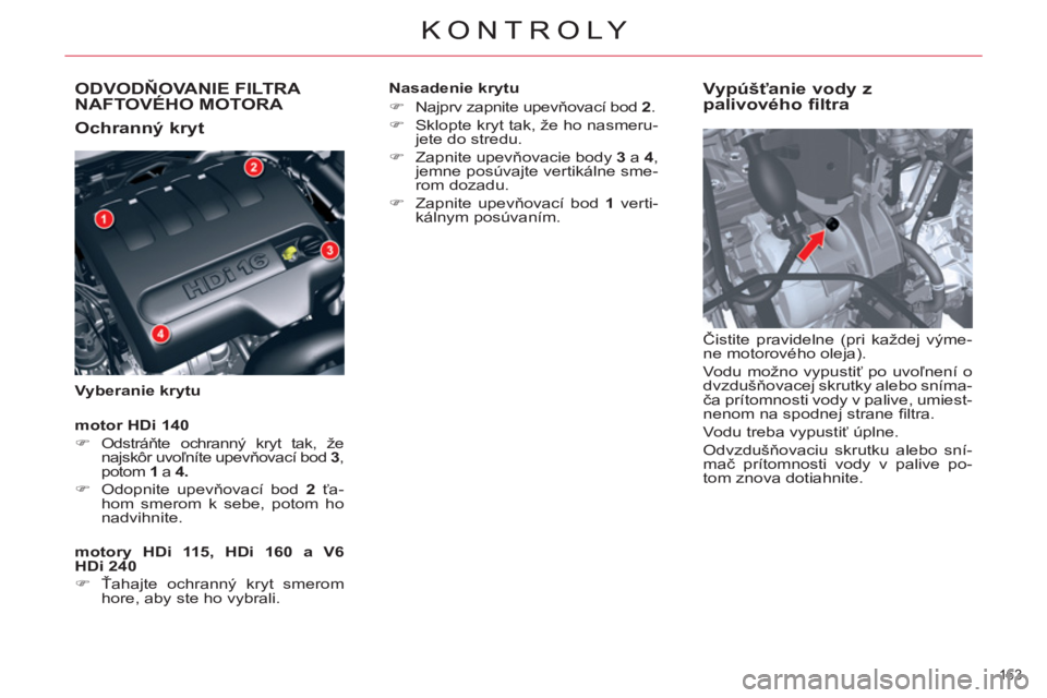 CITROEN C5 2014  Návod na použitie (in Slovak) ODVODŇOVANIE FILTRA 
NAFTOVÉHO MOTORA 
   
Ochranný kryt 
 
 
Vyberanie krytu 
 
 
Vypúšťanie vody z 
palivového filtra 
  Čistite pravidelne (pri každej výme-
ne motorového oleja). 
  Vodu