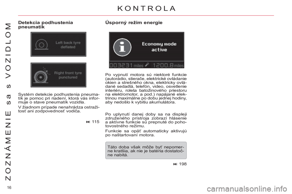 CITROEN C5 2014  Návod na použitie (in Slovak) 16 
ZOZNÁMENIE sa s VOZIDLOM
KONTROLA 
   
Detekcia podhustenia 
pneumatík 
  Systém detekcie podhustenia pneuma-
tík je pomoc pri riadení, ktorá vás infor-
muje o stave pneumatík vozidla. 
  