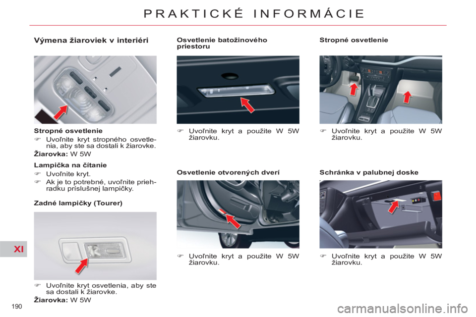 CITROEN C5 2014  Návod na použitie (in Slovak) XI
190 
PRAKTICKÉ INFORMÁCIE
   
 
 
 
 
 
 
 
 
 
 
 
Výmena žiaroviek v interiéri 
 
 
Stropné osvetlenie 
   
 
�) 
 Uvoľnite kryt stropného osvetle-
nia, aby ste sa dostali k žiarovke.  

