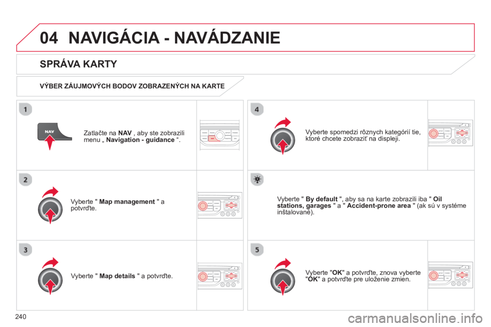 CITROEN C5 2014  Návod na použitie (in Slovak) 240
04NAVIGÁCIA - NAVÁDZANIE 
Zatlačte na NAV, aby ste zobrazilimenu „ Navigation - guidance“.  
 
 
SPRÁVA KARTY 
 
 VÝBER ZÁUJMOVÝCH BODOV ZOBRAZENÝCH NA KARTE  
Vyberte "  
Map manageme