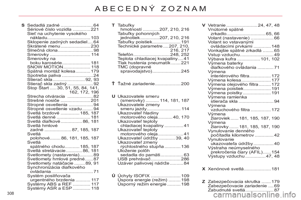 CITROEN C5 2014 Návod na použitie (in Slovak) 308
ABECEDNÝ ZOZNAM
S Sedadlá zadné ........................ 64
Sériové číslo vozidla ............. 221
Sieť na uchytenie vysokého
nákladu ................................ 103
Sklopeni CITROEN C5 2014 Návod na použitie (in Slovak) 308
ABECEDNÝ ZOZNAM
S Sedadlá zadné ........................ 64
Sériové číslo vozidla ............. 221
Sieť na uchytenie vysokého
nákladu ................................ 103
Sklopeni
