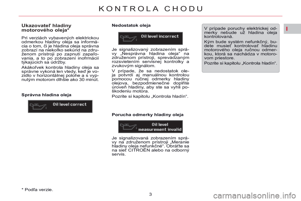 CITROEN C5 2014 Návod na použitie (in Slovak) I
KONTROLA CHODU
3
*
Podľa verzie.
Ukazovateľ hladiny
motorového oleja *
Pri verziách vybavených elektrickou
odmerkou hladiny oleja sa informá-
cia o tom, CITROEN C5 2014 Návod na použitie (in Slovak) I
KONTROLA CHODU
3
*
Podľa verzie.
Ukazovateľ hladiny
motorového oleja *
Pri verziách vybavených elektrickou
odmerkou hladiny oleja sa informá-
cia o tom,