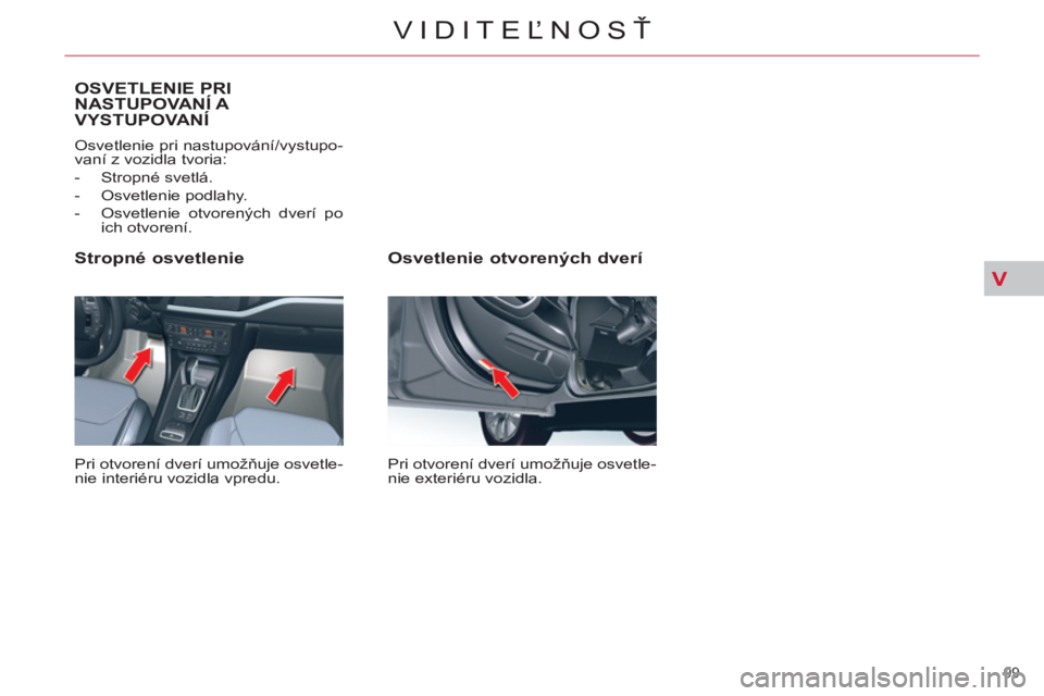 CITROEN C5 2012  Návod na použitie (in Slovak) V
99 
VIDITEĽNOSŤ
 
 
Osvetlenie otvorených dverí 
 
Pri otvorení dverí umožňuje osvetle-
nie exteriéru vozidla.  
 
 
Stropné osvetlenie 
 
Pri otvorení dverí umožňuje osvetle-
nie inte