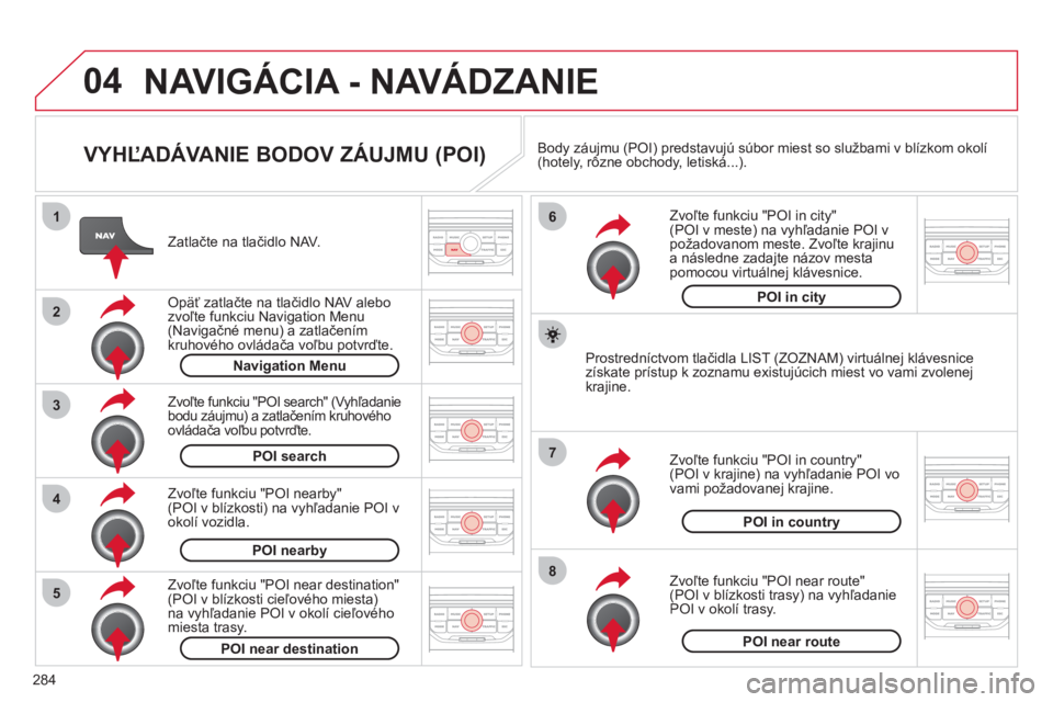 CITROEN C5 2012  Návod na použitie (in Slovak) 284
04
8
6
7
4
3
5
2
1
NAVIGÁCIA - NAVÁDZANIE 
   
VYHĽADÁVANIE BODOV ZÁUJMU (POI) 
 
 
Zatlačte na tlačidlo NAV.  
   
Op