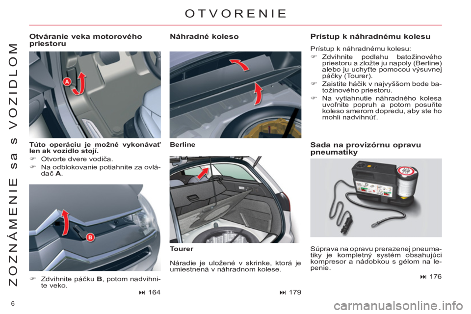 CITROEN C5 2012  Návod na použitie (in Slovak) 6 
ZOZNÁMENIE sa s VOZIDLOM
   
Túto operáciu je možné vykonávať 
len ak vozidlo stojí. 
 
   
 
�) 
  Otvorte dvere vodiča. 
   
�) 
  Na odblokovanie potiahnite za ovlá-
dač  A 
. 
 
 
Ot