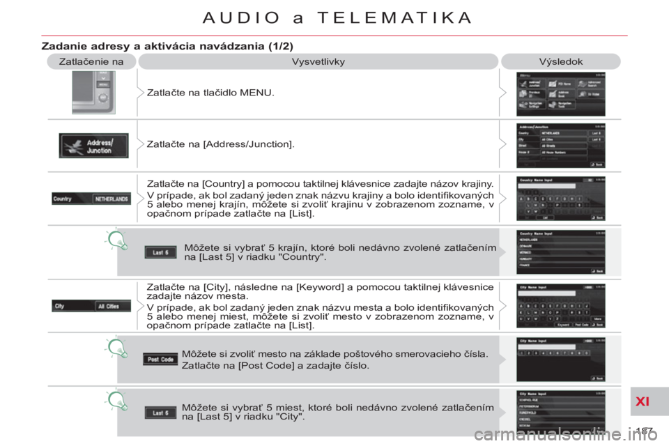CITROEN C-CROSSER 2012  Návod na použitie (in Slovak) XI
187 
AUDIO a TELEMATIKA
  Zatlačenie na 
  Vysvetlivky   Výsledok 
  Zatlačte na tlačidlo MENU. 
  Zatlačte na [Address/Junction]. 
  Zatlačte na [Country] a pomocou taktilnej klávesnice zad