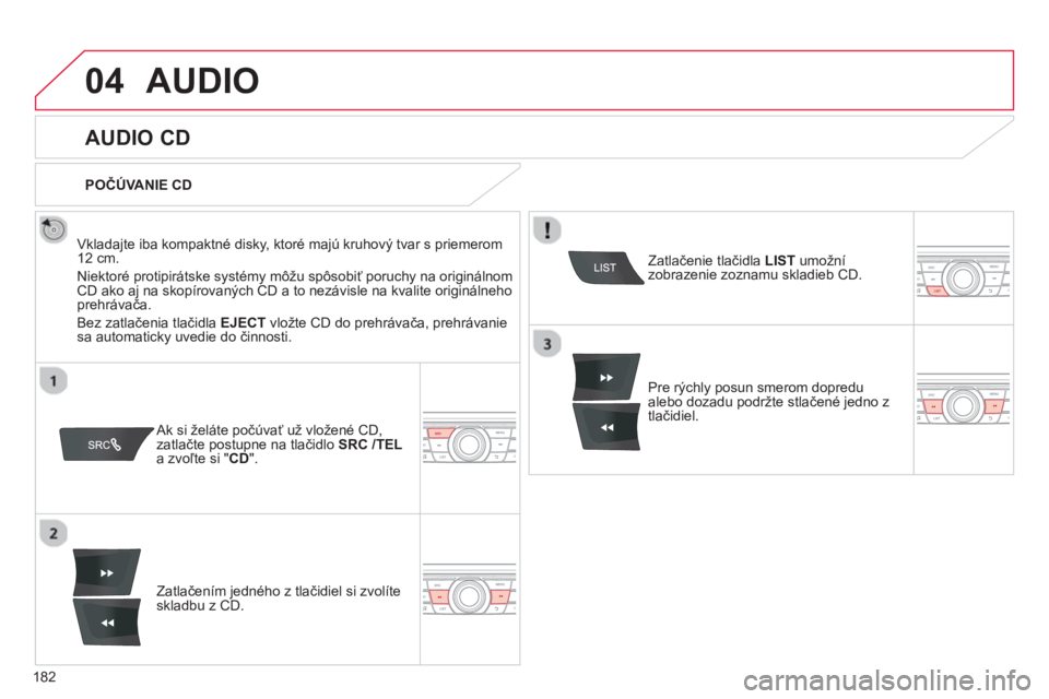 CITROEN C-ELYSÉE 2014  Návod na použitie (in Slovak) 182
04AUDIO 
   
 
 
 
 
AUDIO CD 
 
 
Vkladajte iba kompaktné disky, ktoré majú kruhový tvar s priemerom
12 cm. 
  Niektoré protipirátske s
ystémy môžu spôsobiť poruchy na originálnom CD 