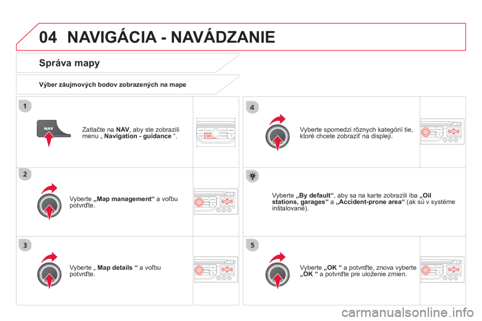CITROEN DS3 2014  Návod na použitie (in Slovak) 04NAVIGÁCIA - NAVÁDZANIE 
   
Zatlačte na  NAV, aby ste zobrazili menu „  Navigation - guidance“.
 
 
Správa mapy 
 
 Výber záujmových bodov zobrazených na mape
   
Vyberte  „Map managem