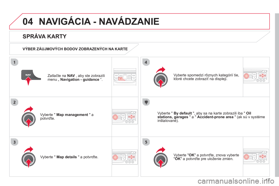 CITROEN DS3 2013  Návod na použitie (in Slovak) 17
04NAVIGÁCIA - NAVÁDZANIE 
Zatlačte na NAV, aby ste zobrazilimenu „ Navigation - guidance“.  
 
 
SPRÁVA KARTY 
 
 VÝBER ZÁUJMOVÝCH BODOV ZOBRAZENÝCH NA KARTE  
Vyberte "  
Map managemen
