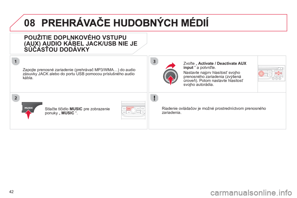 CITROEN DS3 2013  Návod na použitie (in Slovak) 42
08
   
 
 
 
 
 
 
 
 
 
 
 
 
POUŽITIE DOPLNKOVÉHO VSTUPU
(AUX) AUDIO KÁBEL JACK/USB NIE JE
SÚČASŤOU DODÁVKY 
())
 
 
Zapojte prenosné zariadenie (prehrávač MP3/WMA…) do audiozásuvky 