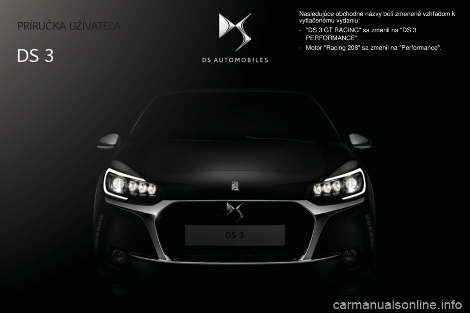 CITROEN DS3 CABRIO 2017  Návod na použitie (in Slovak)    PRÍRUČKA  UŽÍVATEĽA   
  Nasledujúce obchodné názvy boli zmenené vzhľadom k 
vytlačenému vydaniu: 
   -   "DS 3 GT RACING" sa zmenil na "DS 3 
PERFORMANCE". 
  -   Motor "Racing 208" sa