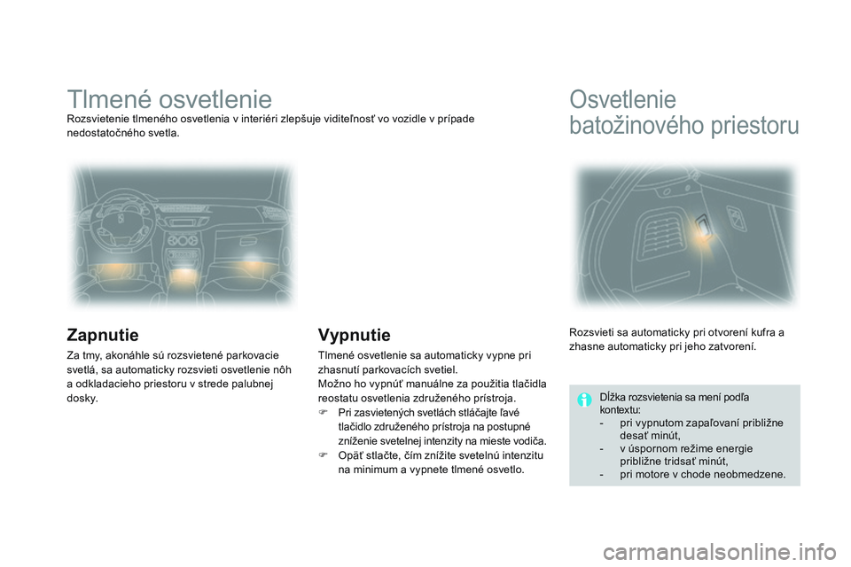 CITROEN DS3 CABRIO 2015  Návod na použitie (in Slovak) DS3_sk_Chap07_visibilite_ed01-2014
tlmené osvetlenierozsvietenie tlmeného osvetlenia v interiéri zlepšuje viditeľnosť vo vozidle v prípade 
nedostatočného svetla.
Zapnutie
Za tmy, akonáhle s