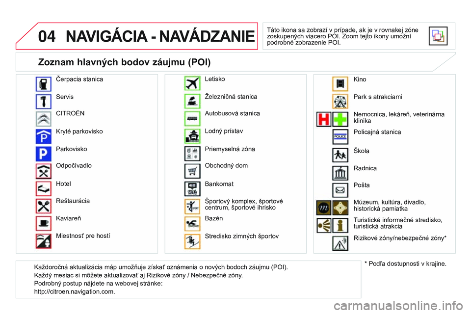 CITROEN DS3 CABRIO 2015 Návod na použitie (in Slovak) 04
DS3_sk_Chap13b_rt6-2-8_ed01-2014
NAVIGÁCIA - N AVÁDZANIE
táto ikona sa zobrazí v prípade, ak je v rovnakej zóne
zoskupených viacero POI. Zoom tejto ikony umožní
podrobné zobrazenie POI. CITROEN DS3 CABRIO 2015 Návod na použitie (in Slovak) 04
DS3_sk_Chap13b_rt6-2-8_ed01-2014
NAVIGÁCIA - N AVÁDZANIE
táto ikona sa zobrazí v prípade, ak je v rovnakej zóne
zoskupených viacero POI. Zoom tejto ikony umožní
podrobné zobrazenie POI.