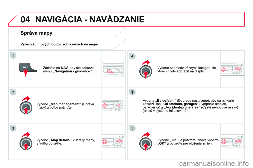 CITROEN DS3 CABRIO 2015 Návod na použitie (in Slovak) 04
DS3_sk_Chap13b_rt6-2-8_ed01-2014
Zatlačte na N AV, aby ste zobrazili
menu „ Navigation - guidance “.
Správa mapy
Výber záujmových bodov zobrazených na mape
vyberte
„Map management CITROEN DS3 CABRIO 2015 Návod na použitie (in Slovak) 04
DS3_sk_Chap13b_rt6-2-8_ed01-2014
Zatlačte na N AV, aby ste zobrazili
menu „ Navigation - guidance “.
Správa mapy
Výber záujmových bodov zobrazených na mape
vyberte
„Map management